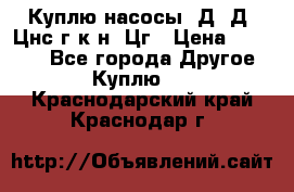 Куплю насосы 1Д, Д, Цнс(г,к,н) Цг › Цена ­ 10 000 - Все города Другое » Куплю   . Краснодарский край,Краснодар г.